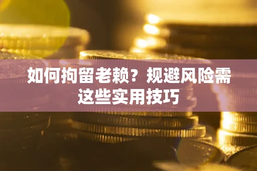 济南如何拘留老赖？规避风险需这些实用技巧