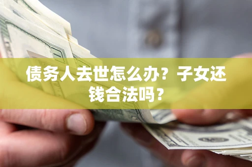 济南债务人去世怎么办？子女还钱合法吗？