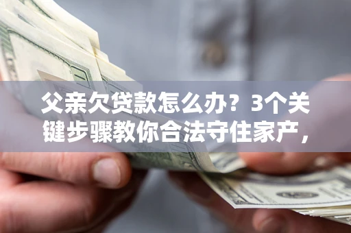 济南父亲欠贷款怎么办？3个关键步骤教你合法守住家产，别再傻傻替还了！