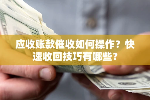 济南应收账款催收如何操作？快速收回技巧有哪些？