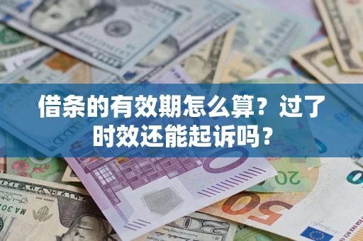 济南借条的有效期怎么算？过了时效还能起诉吗？