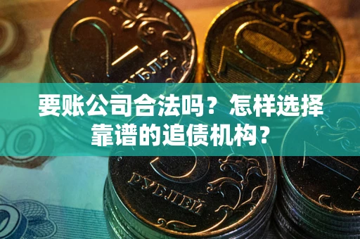 济南要账公司合法吗？怎样选择靠谱的追债机构？